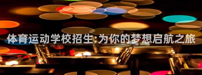 必一运动app：体育运动学校招生:为你的梦想启航之旅